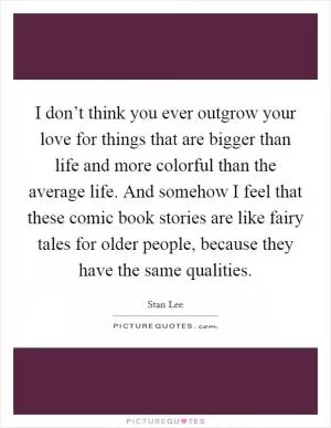 I don’t think you ever outgrow your love for things that are bigger than life and more colorful than the average life. And somehow I feel that these comic book stories are like fairy tales for older people, because they have the same qualities Picture Quote #1