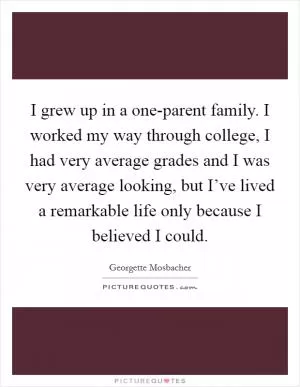 I grew up in a one-parent family. I worked my way through college, I had very average grades and I was very average looking, but I’ve lived a remarkable life only because I believed I could Picture Quote #1
