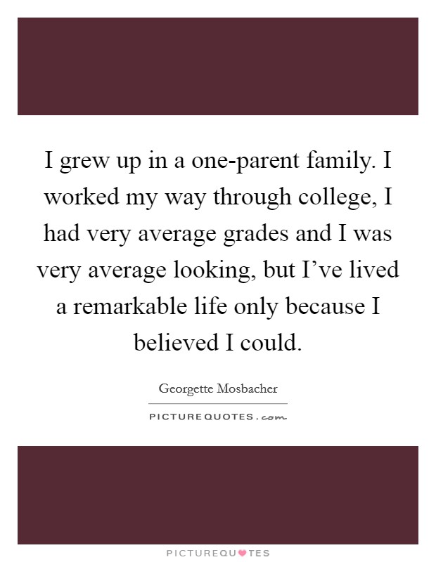 I grew up in a one-parent family. I worked my way through college, I had very average grades and I was very average looking, but I've lived a remarkable life only because I believed I could. Picture Quote #1