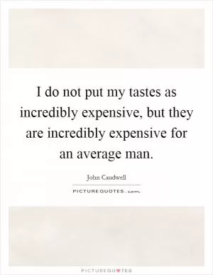 I do not put my tastes as incredibly expensive, but they are incredibly expensive for an average man Picture Quote #1