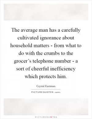 The average man has a carefully cultivated ignorance about household matters - from what to do with the crumbs to the grocer’s telephone number - a sort of cheerful inefficiency which protects him Picture Quote #1