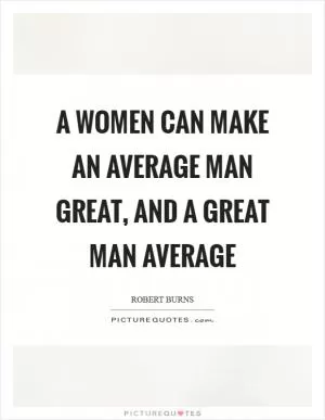 A women can make an average man great, and a great man average Picture Quote #1