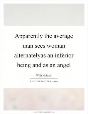 Apparently the average man sees woman alternatelyas an inferior being and as an angel Picture Quote #1