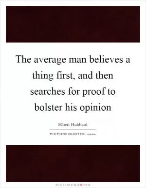 The average man believes a thing first, and then searches for proof to bolster his opinion Picture Quote #1