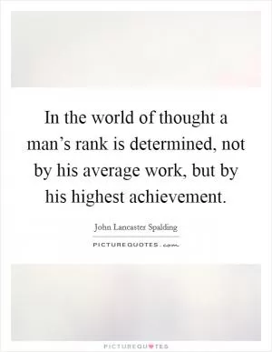 In the world of thought a man’s rank is determined, not by his average work, but by his highest achievement Picture Quote #1