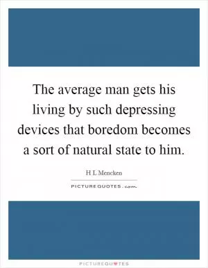 The average man gets his living by such depressing devices that boredom becomes a sort of natural state to him Picture Quote #1