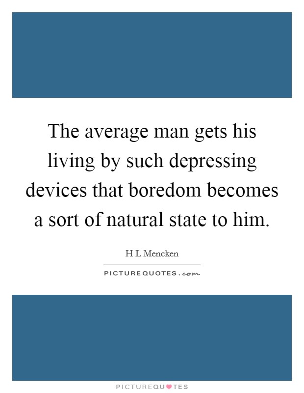 The average man gets his living by such depressing devices that boredom becomes a sort of natural state to him. Picture Quote #1