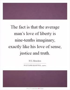 The fact is that the average man’s love of liberty is nine-tenths imaginary, exactly like his love of sense, justice and truth Picture Quote #1