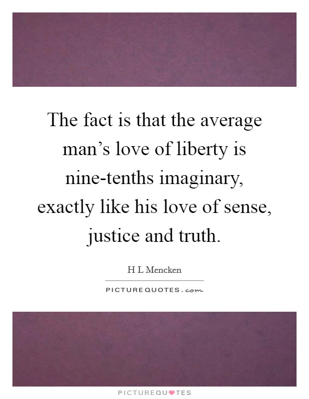 The fact is that the average man's love of liberty is nine-tenths imaginary, exactly like his love of sense, justice and truth. Picture Quote #1