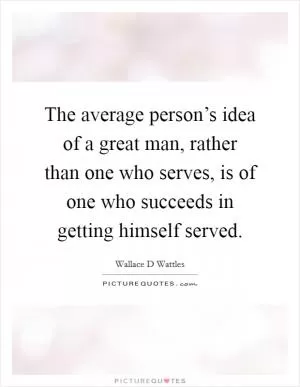 The average person’s idea of a great man, rather than one who serves, is of one who succeeds in getting himself served Picture Quote #1