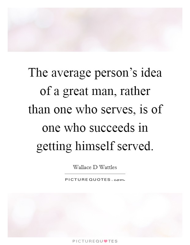 The average person's idea of a great man, rather than one who serves, is of one who succeeds in getting himself served. Picture Quote #1