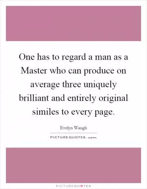 One has to regard a man as a Master who can produce on average three uniquely brilliant and entirely original similes to every page Picture Quote #1
