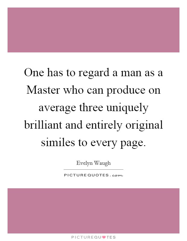 One has to regard a man as a Master who can produce on average three uniquely brilliant and entirely original similes to every page. Picture Quote #1