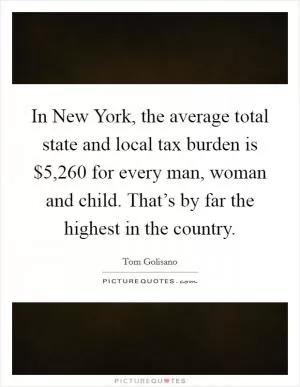 In New York, the average total state and local tax burden is $5,260 for every man, woman and child. That’s by far the highest in the country Picture Quote #1