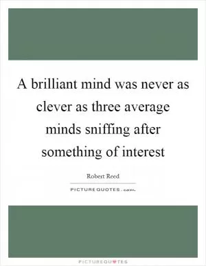 A brilliant mind was never as clever as three average minds sniffing after something of interest Picture Quote #1