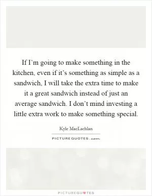 If I’m going to make something in the kitchen, even if it’s something as simple as a sandwich, I will take the extra time to make it a great sandwich instead of just an average sandwich. I don’t mind investing a little extra work to make something special Picture Quote #1