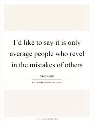 I’d like to say it is only average people who revel in the mistakes of others Picture Quote #1
