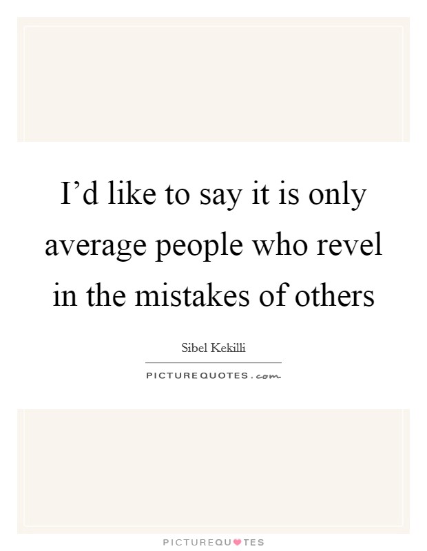 I'd like to say it is only average people who revel in the mistakes of others Picture Quote #1