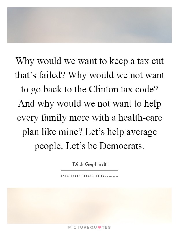 Why would we want to keep a tax cut that's failed? Why would we not want to go back to the Clinton tax code? And why would we not want to help every family more with a health-care plan like mine? Let's help average people. Let's be Democrats. Picture Quote #1