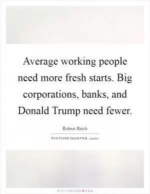 Average working people need more fresh starts. Big corporations, banks, and Donald Trump need fewer Picture Quote #1