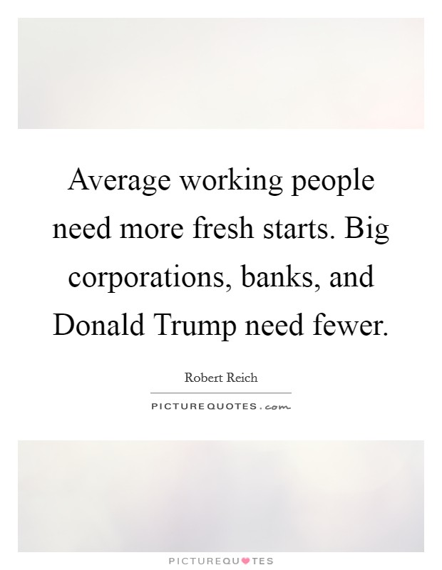Average working people need more fresh starts. Big corporations, banks, and Donald Trump need fewer. Picture Quote #1