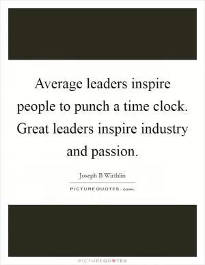 Average leaders inspire people to punch a time clock. Great leaders inspire industry and passion Picture Quote #1