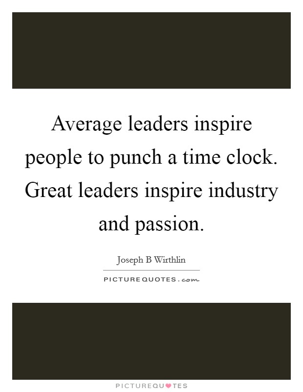 Average leaders inspire people to punch a time clock. Great leaders inspire industry and passion. Picture Quote #1