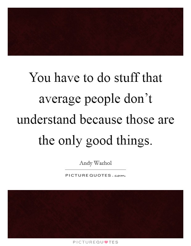 You have to do stuff that average people don't understand because those are the only good things. Picture Quote #1