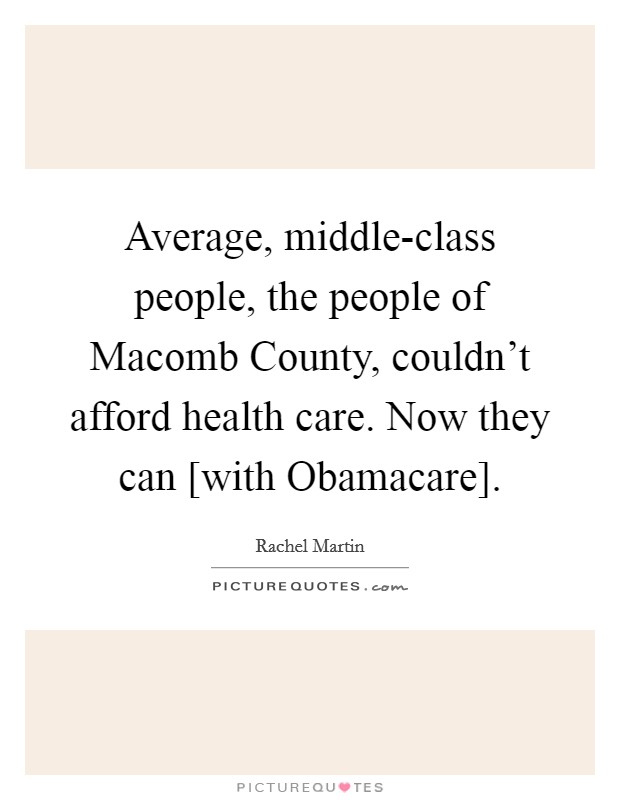 Average, middle-class people, the people of Macomb County, couldn't afford health care. Now they can [with Obamacare]. Picture Quote #1