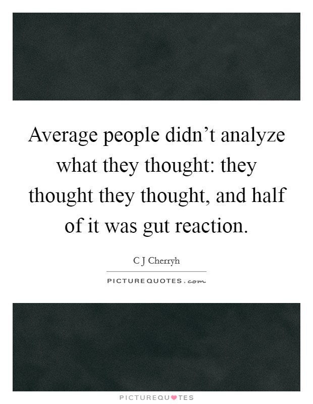 Average people didn't analyze what they thought: they thought they thought, and half of it was gut reaction. Picture Quote #1