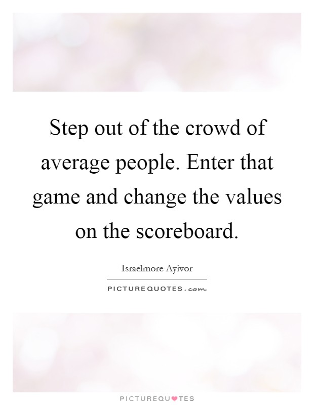 Step out of the crowd of average people. Enter that game and change the values on the scoreboard. Picture Quote #1