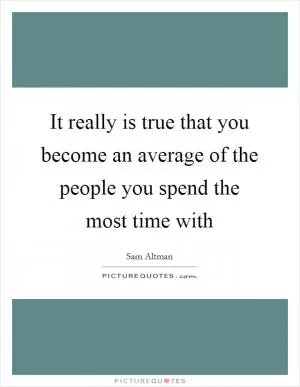 It really is true that you become an average of the people you spend the most time with Picture Quote #1