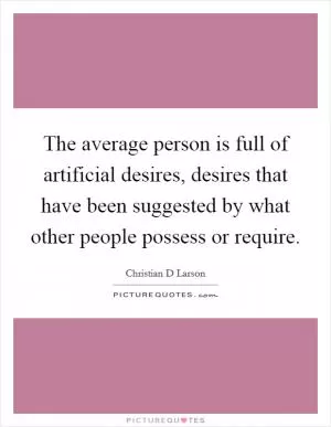 The average person is full of artificial desires, desires that have been suggested by what other people possess or require Picture Quote #1