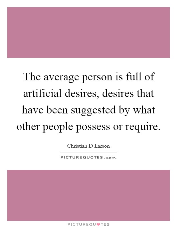 The average person is full of artificial desires, desires that have been suggested by what other people possess or require. Picture Quote #1
