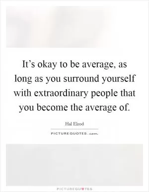 It’s okay to be average, as long as you surround yourself with extraordinary people that you become the average of Picture Quote #1