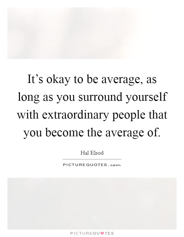 It's okay to be average, as long as you surround yourself with extraordinary people that you become the average of. Picture Quote #1