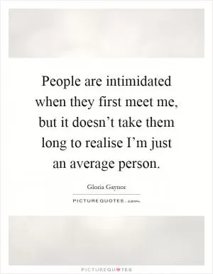 People are intimidated when they first meet me, but it doesn’t take them long to realise I’m just an average person Picture Quote #1
