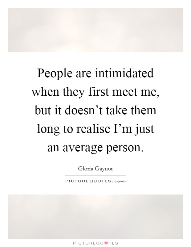People are intimidated when they first meet me, but it doesn't take them long to realise I'm just an average person. Picture Quote #1