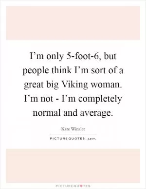 I’m only 5-foot-6, but people think I’m sort of a great big Viking woman. I’m not - I’m completely normal and average Picture Quote #1