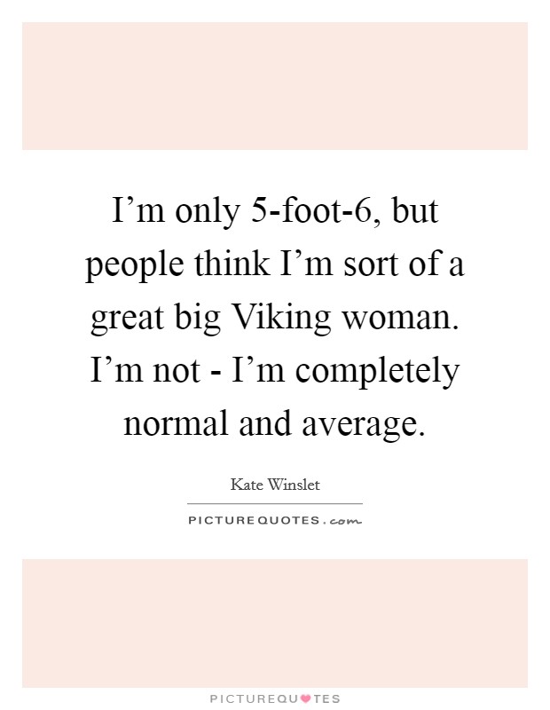 I'm only 5-foot-6, but people think I'm sort of a great big Viking woman. I'm not - I'm completely normal and average. Picture Quote #1