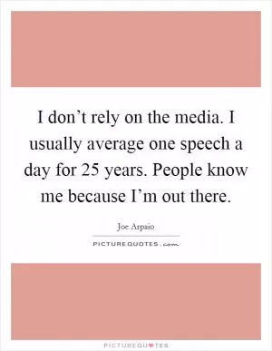 I don’t rely on the media. I usually average one speech a day for 25 years. People know me because I’m out there Picture Quote #1