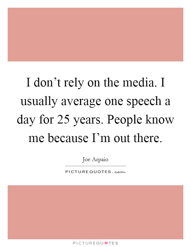 I don't rely on the media. I usually average one speech a day for 25 years. People know me because I'm out there. Picture Quote #1