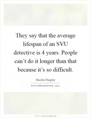 They say that the average lifespan of an SVU detective is 4 years. People can’t do it longer than that because it’s so difficult Picture Quote #1