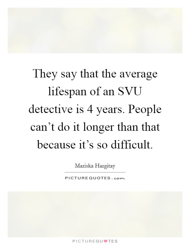 They say that the average lifespan of an SVU detective is 4 years. People can't do it longer than that because it's so difficult. Picture Quote #1