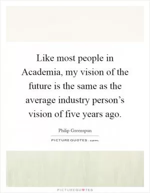 Like most people in Academia, my vision of the future is the same as the average industry person’s vision of five years ago Picture Quote #1