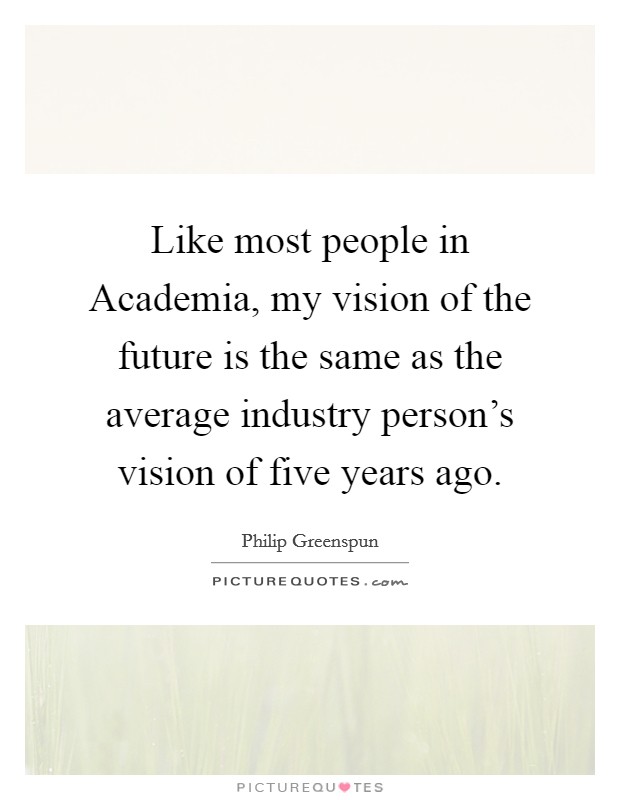 Like most people in Academia, my vision of the future is the same as the average industry person's vision of five years ago. Picture Quote #1