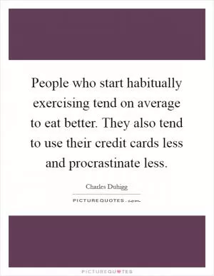 People who start habitually exercising tend on average to eat better. They also tend to use their credit cards less and procrastinate less Picture Quote #1