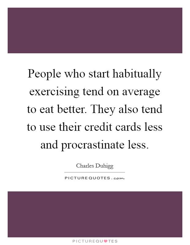 People who start habitually exercising tend on average to eat better. They also tend to use their credit cards less and procrastinate less. Picture Quote #1