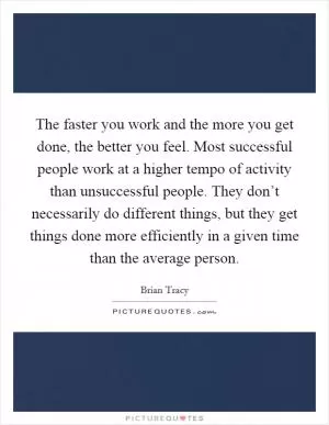 The faster you work and the more you get done, the better you feel. Most successful people work at a higher tempo of activity than unsuccessful people. They don’t necessarily do different things, but they get things done more efficiently in a given time than the average person Picture Quote #1