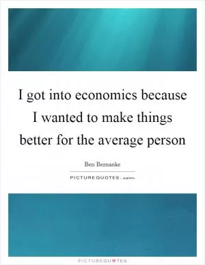 I got into economics because I wanted to make things better for the average person Picture Quote #1
